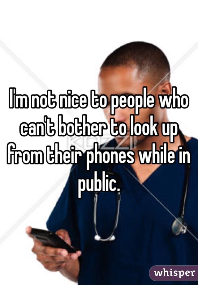 I'm not nice to people who can't bother to look up from their phones while in public.