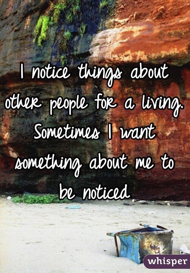 I notice things about other people for a living. Sometimes I want something about me to be noticed 