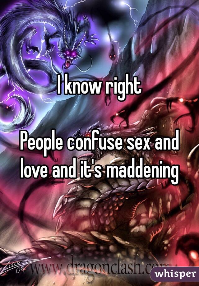 I know right 

People confuse sex and love and it's maddening


