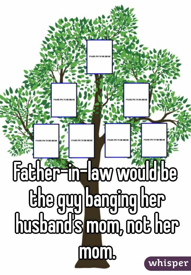Father-in-law would be the guy banging her husband's mom, not her mom.