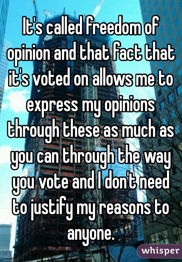 It's called freedom of opinion and that fact that it's voted on allows me to express my opinions through these as much as you can through the way you vote and I don't need to justify my reasons to anyone. 