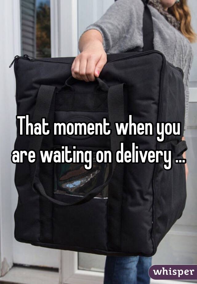 That moment when you are waiting on delivery ...