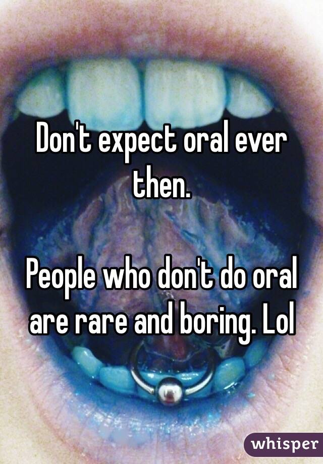 Don't expect oral ever then. 

People who don't do oral are rare and boring. Lol