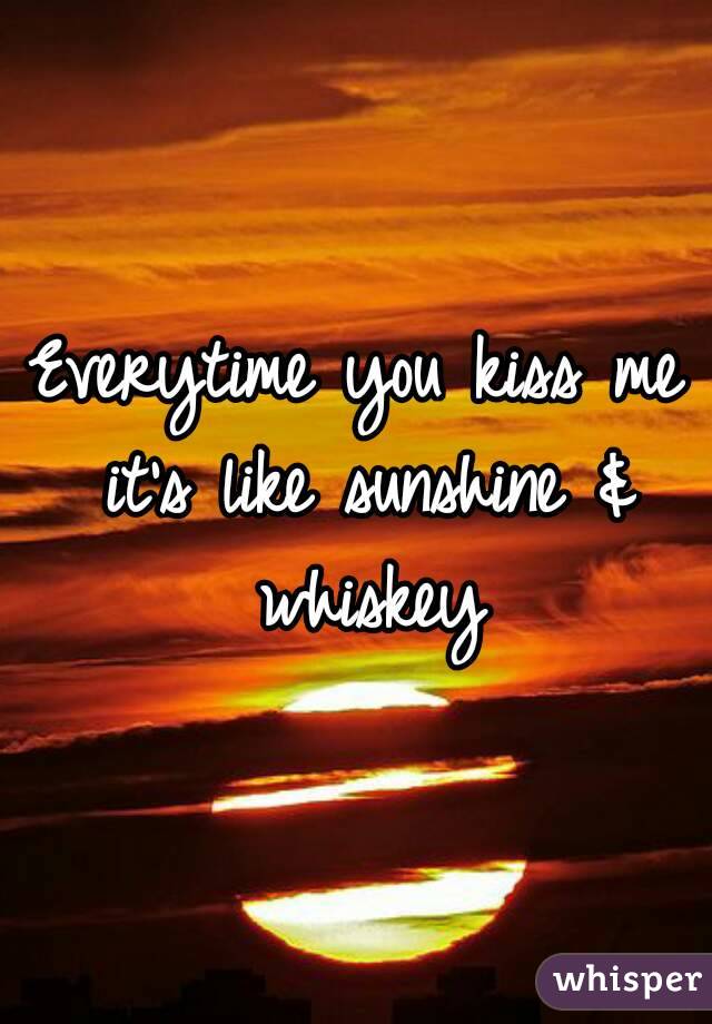 Everytime you kiss me it's like sunshine & whiskey