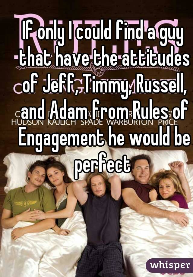If only I could find a guy that have the attitudes of Jeff, Timmy, Russell, and Adam from Rules of Engagement he would be perfect 