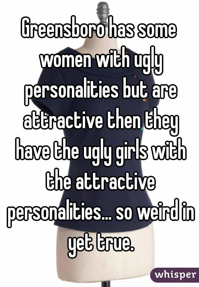 Greensboro has some women with ugly personalities but are attractive then they have the ugly girls with the attractive personalities... so weird in yet true.