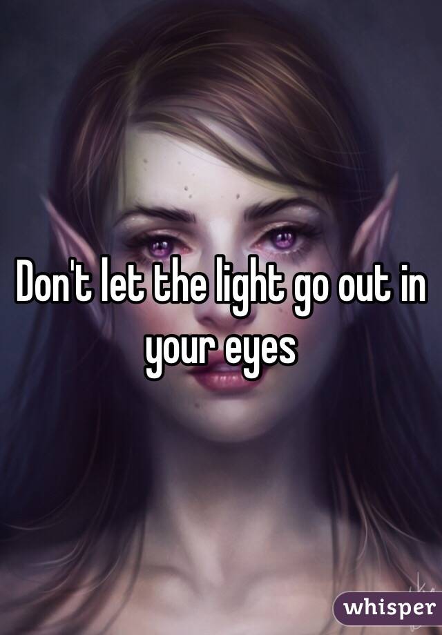 Don't let the light go out in your eyes