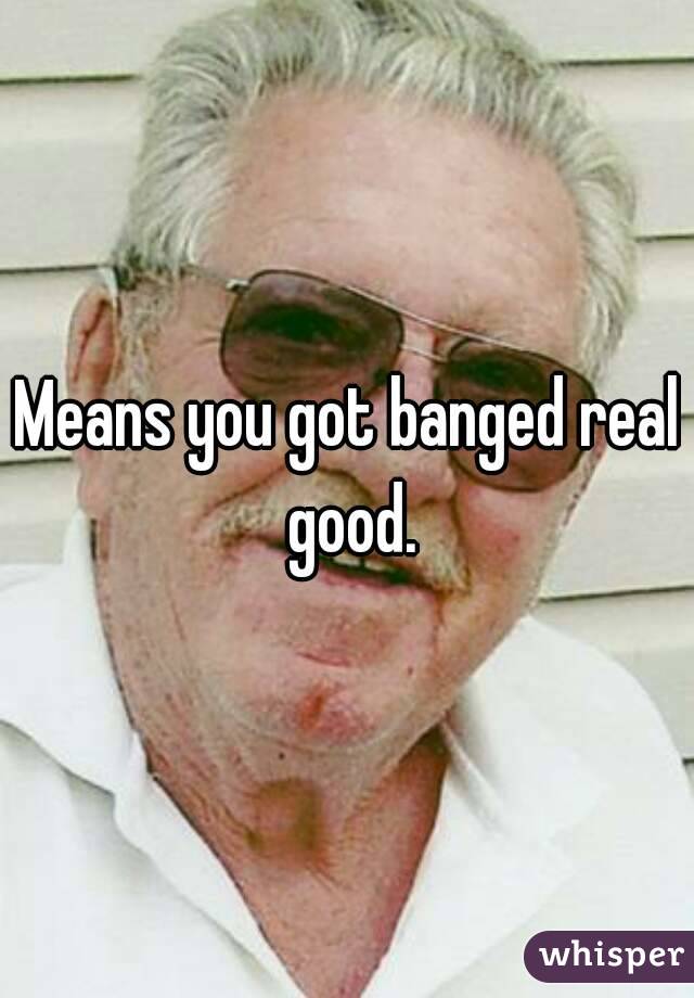Means you got banged real good.
