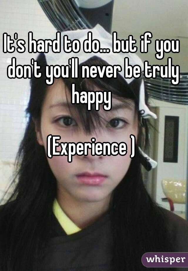 It's hard to do... but if you don't you'll never be truly happy 

(Experience )