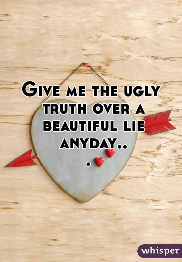 Give me the ugly truth over a beautiful lie anyday... 