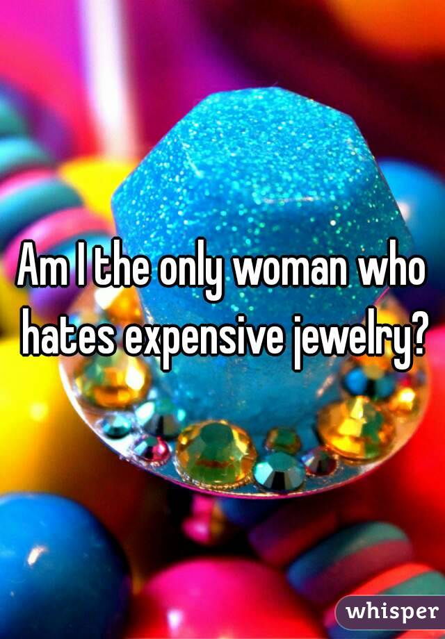 Am I the only woman who hates expensive jewelry?