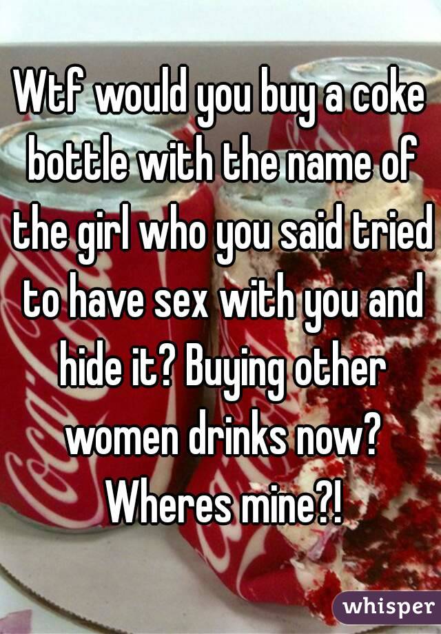 Wtf would you buy a coke bottle with the name of the girl who you said tried to have sex with you and hide it? Buying other women drinks now? Wheres mine?!