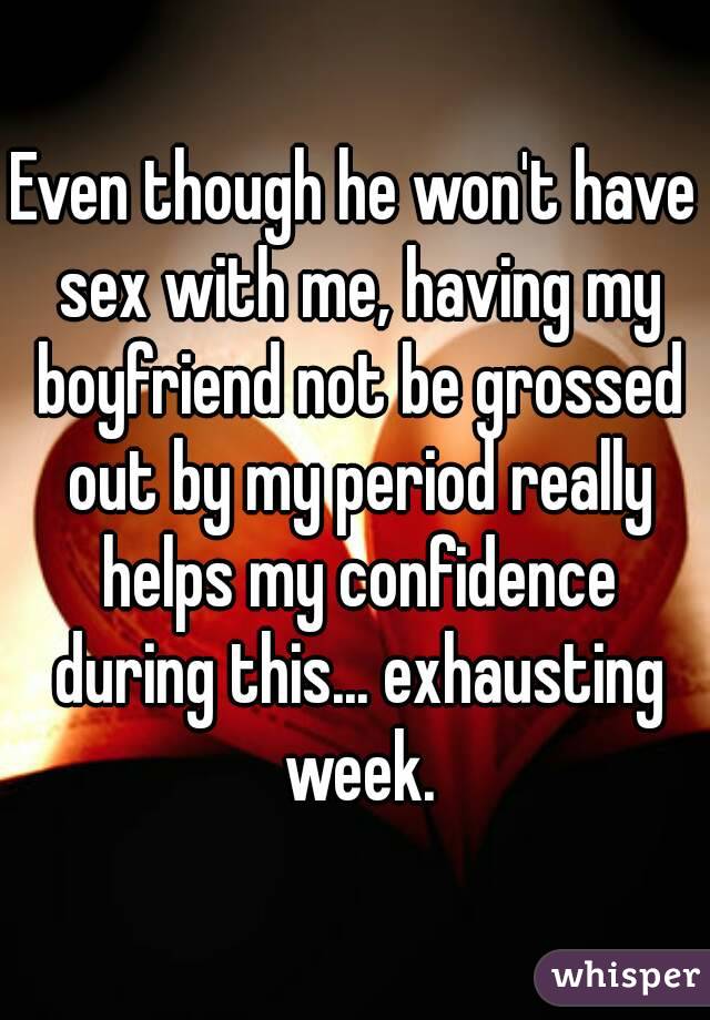 Even though he won't have sex with me, having my boyfriend not be grossed out by my period really helps my confidence during this... exhausting week.