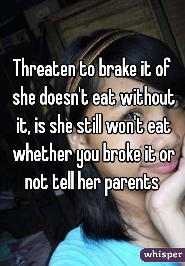 Threaten to brake it of she doesn't eat without it, is she still won't eat whether you broke it or not tell her parents 
