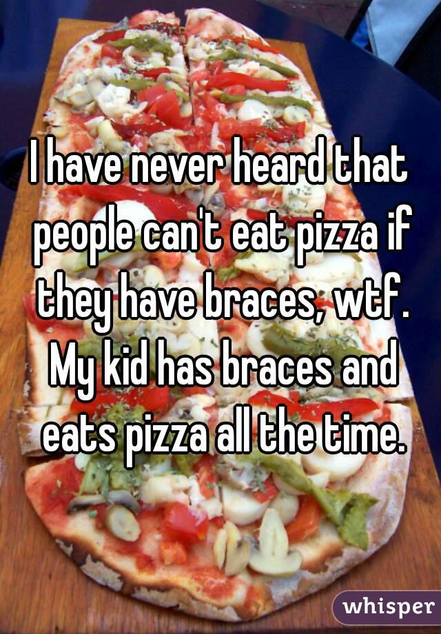 I have never heard that people can't eat pizza if they have braces, wtf. My kid has braces and eats pizza all the time.