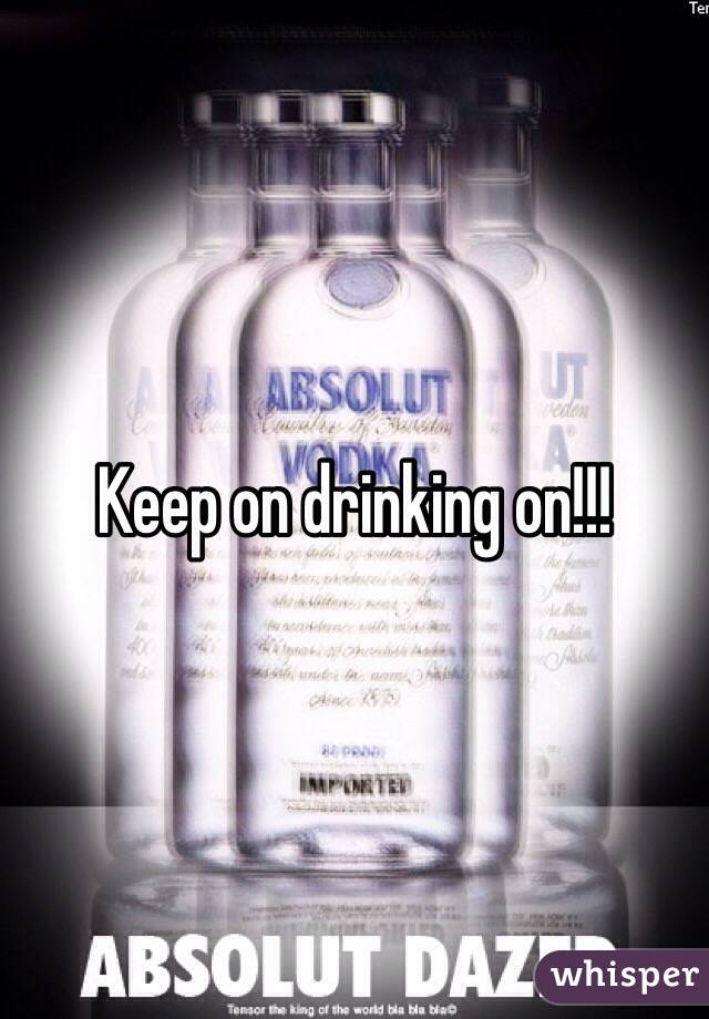 Keep on drinking on!!! 