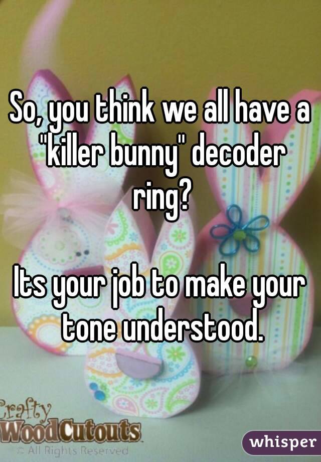 So, you think we all have a "killer bunny" decoder ring?

Its your job to make your tone understood.