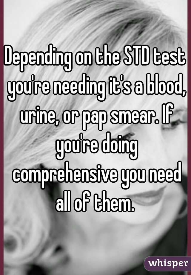 Depending on the STD test you're needing it's a blood, urine, or pap smear. If you're doing comprehensive you need all of them. 