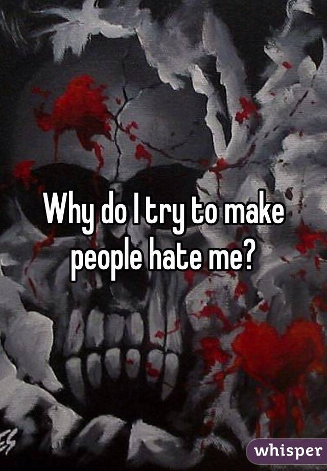 Why do I try to make people hate me?