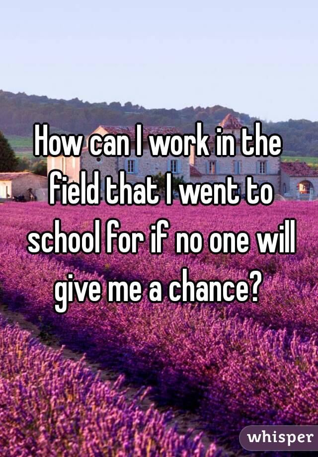 How can I work in the field that I went to school for if no one will give me a chance? 