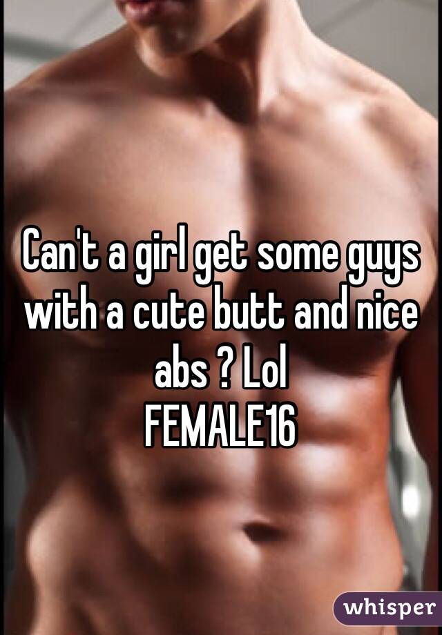 
Can't a girl get some guys with a cute butt and nice abs ? Lol 
FEMALE16