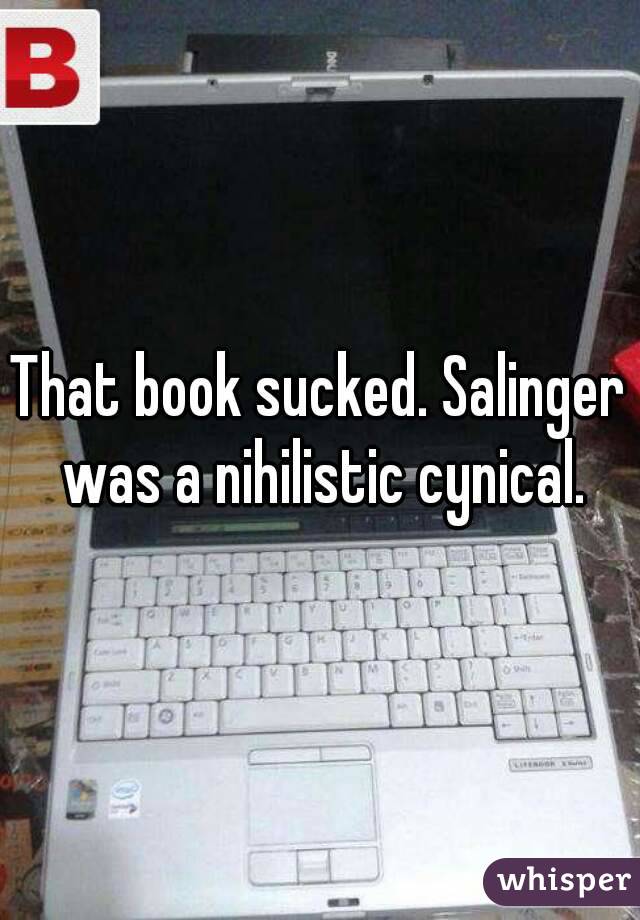 That book sucked. Salinger was a nihilistic cynical.