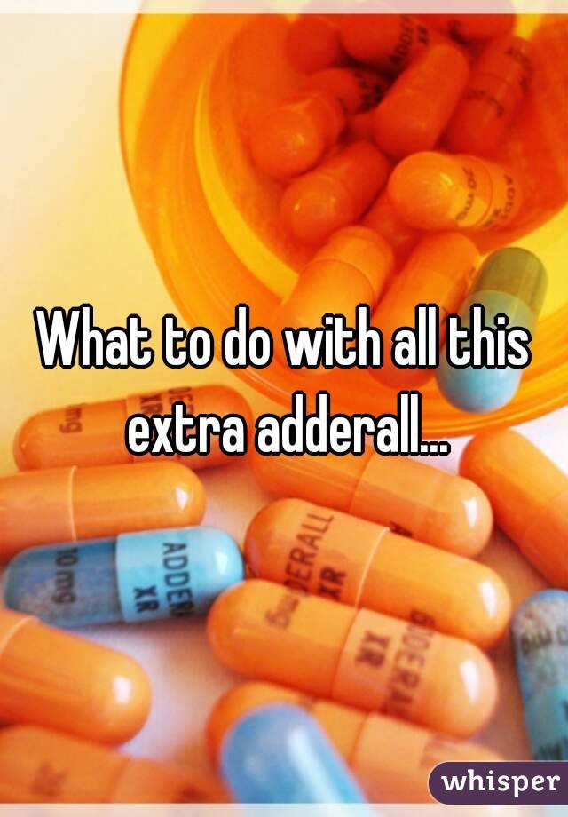 What to do with all this extra adderall...