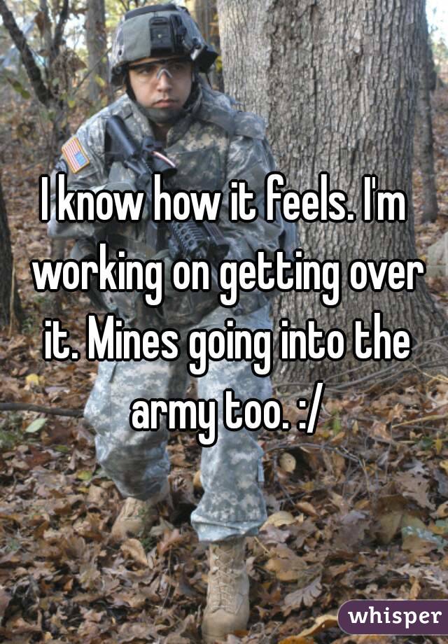 I know how it feels. I'm working on getting over it. Mines going into the army too. :/