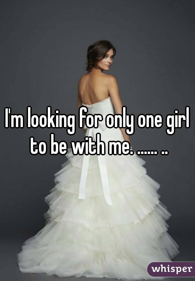I'm looking for only one girl to be with me. ...... ..