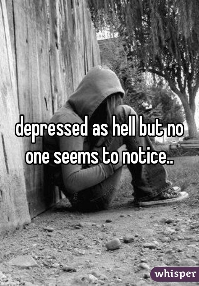 depressed as hell but no one seems to notice..