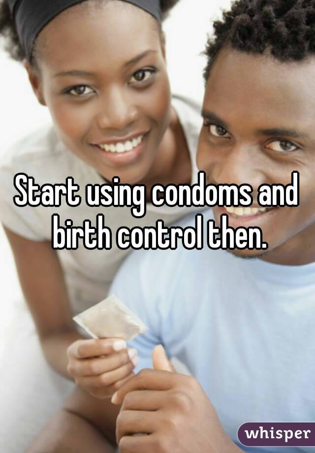 Start using condoms and birth control then.
