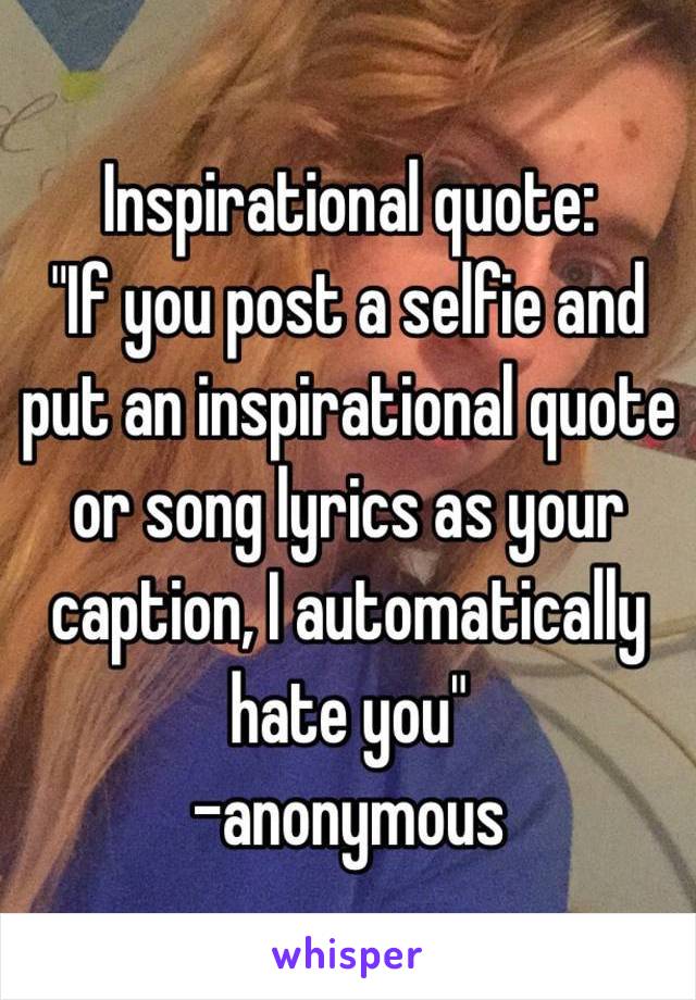 Inspirational quote:
"If you post a selfie and put an inspirational quote or song lyrics as your caption, I automatically hate you" 
-anonymous 