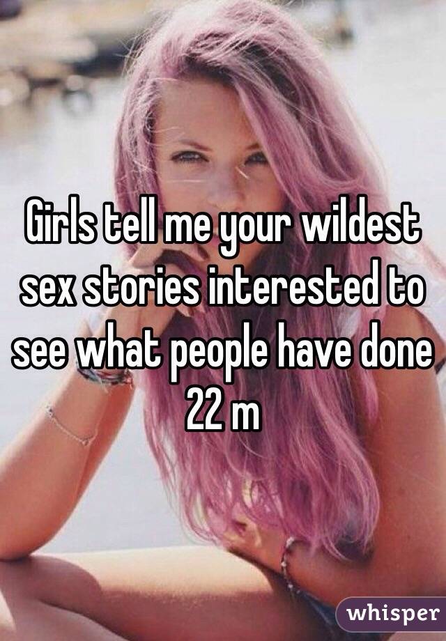 Girls tell me your wildest sex stories interested to see what people have done 22 m