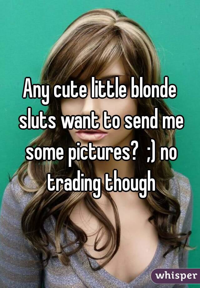 Any cute little blonde sluts want to send me some pictures?  ;) no trading though