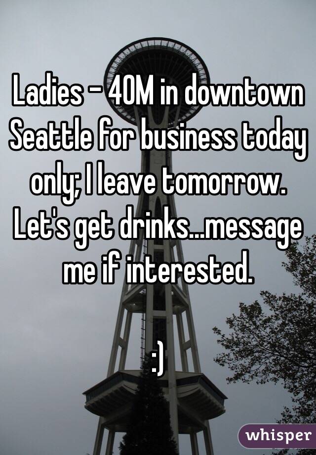 Ladies - 40M in downtown Seattle for business today only; I leave tomorrow.  Let's get drinks...message me if interested.

:)