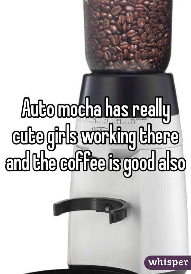 Auto mocha has really cute girls working there and the coffee is good also