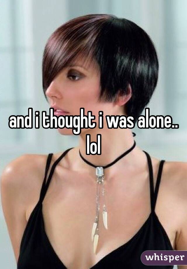 and i thought i was alone.. lol