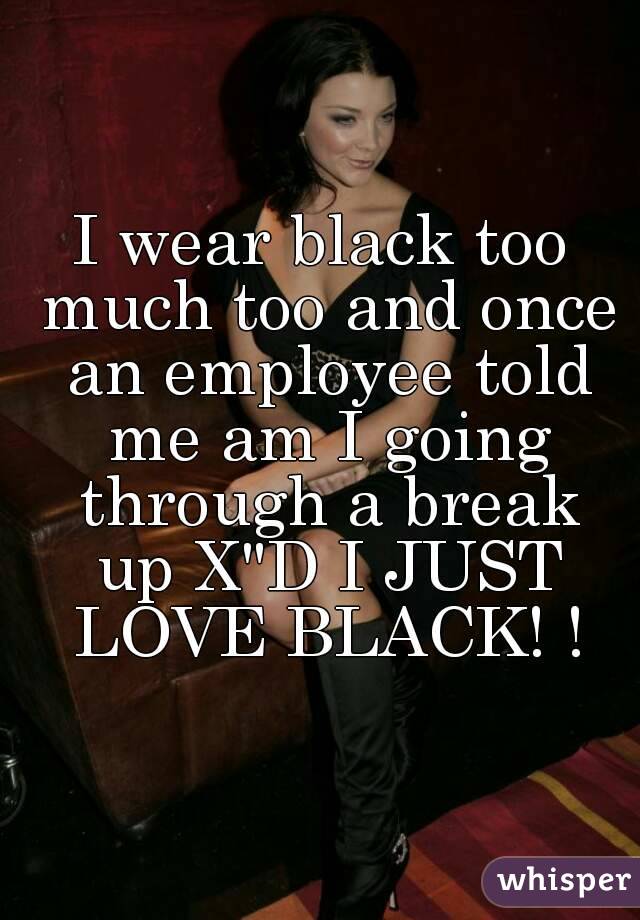 I wear black too much too and once an employee told me am I going through a break up X"D I JUST LOVE BLACK! !