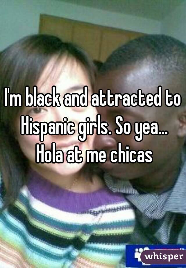 I'm black and attracted to Hispanic girls. So yea... Hola at me chicas