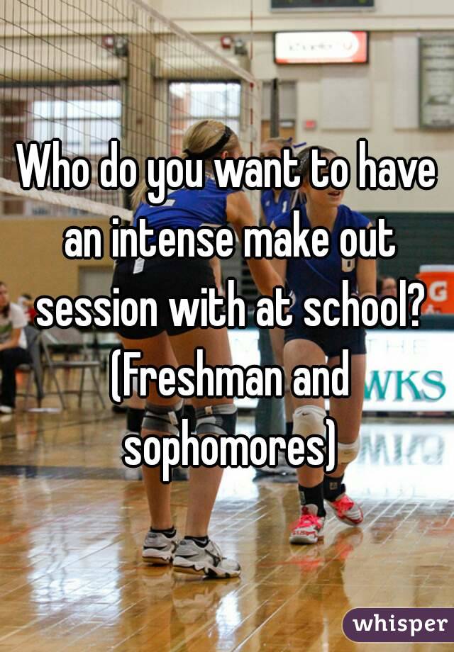 Who do you want to have an intense make out session with at school? (Freshman and sophomores)