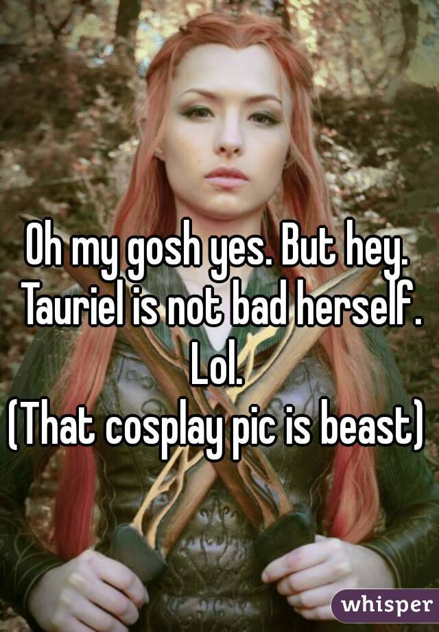 Oh my gosh yes. But hey. Tauriel is not bad herself. Lol. 
(That cosplay pic is beast)