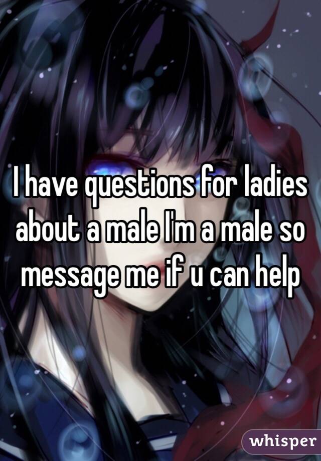 I have questions for ladies about a male I'm a male so message me if u can help