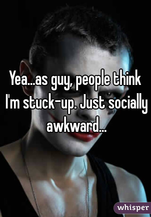 Yea...as guy, people think I'm stuck-up. Just socially awkward...