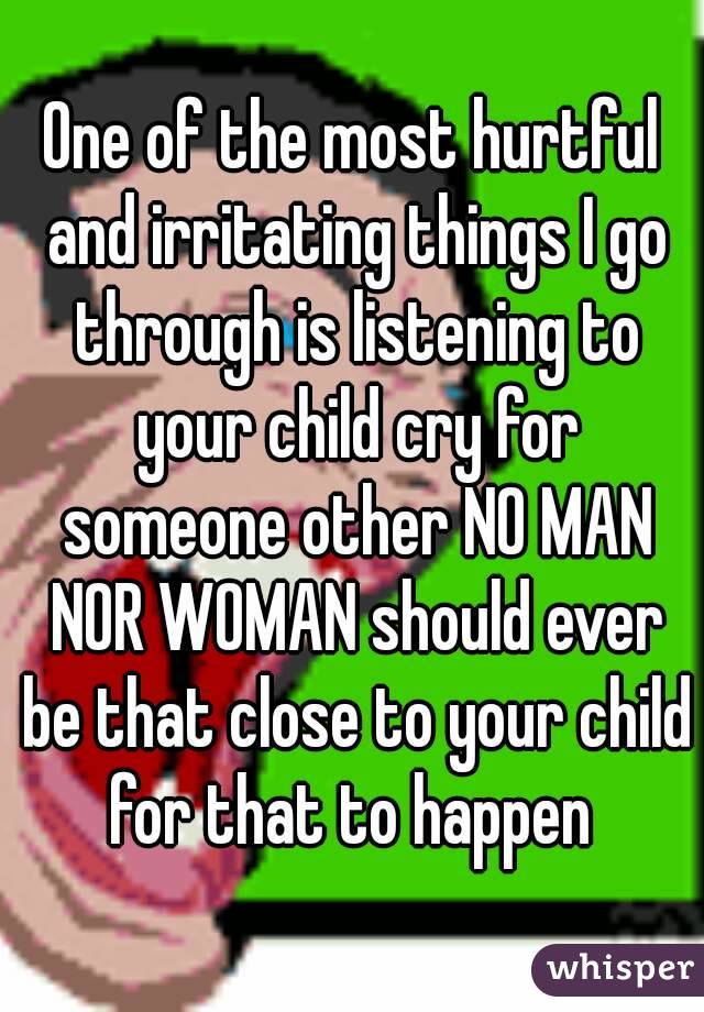 One of the most hurtful and irritating things I go through is listening to your child cry for someone other NO MAN NOR WOMAN should ever be that close to your child for that to happen 