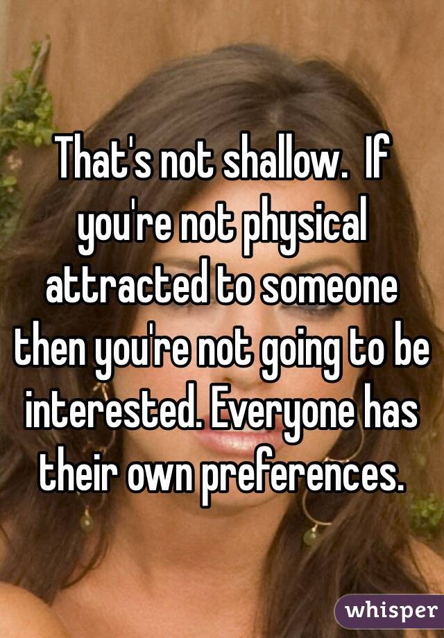 That's not shallow.  If you're not physical attracted to someone then you're not going to be interested. Everyone has their own preferences.