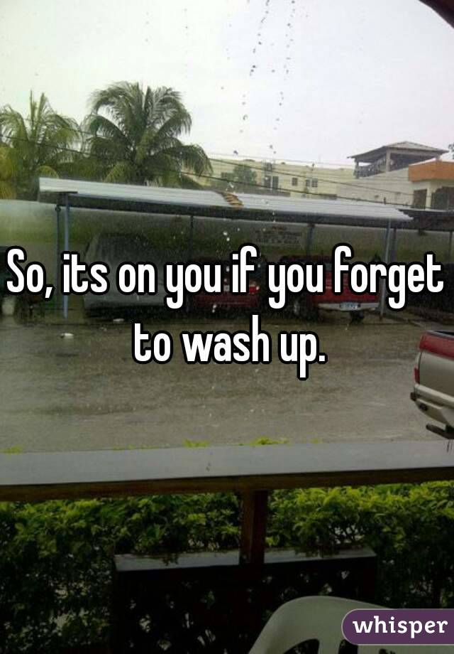 So, its on you if you forget to wash up.