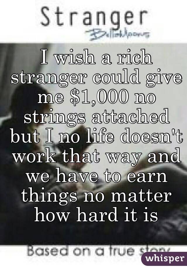 I wish a rich stranger could give me $1,000 no strings attached but I no life doesn't work that way and we have to earn things no matter how hard it is 