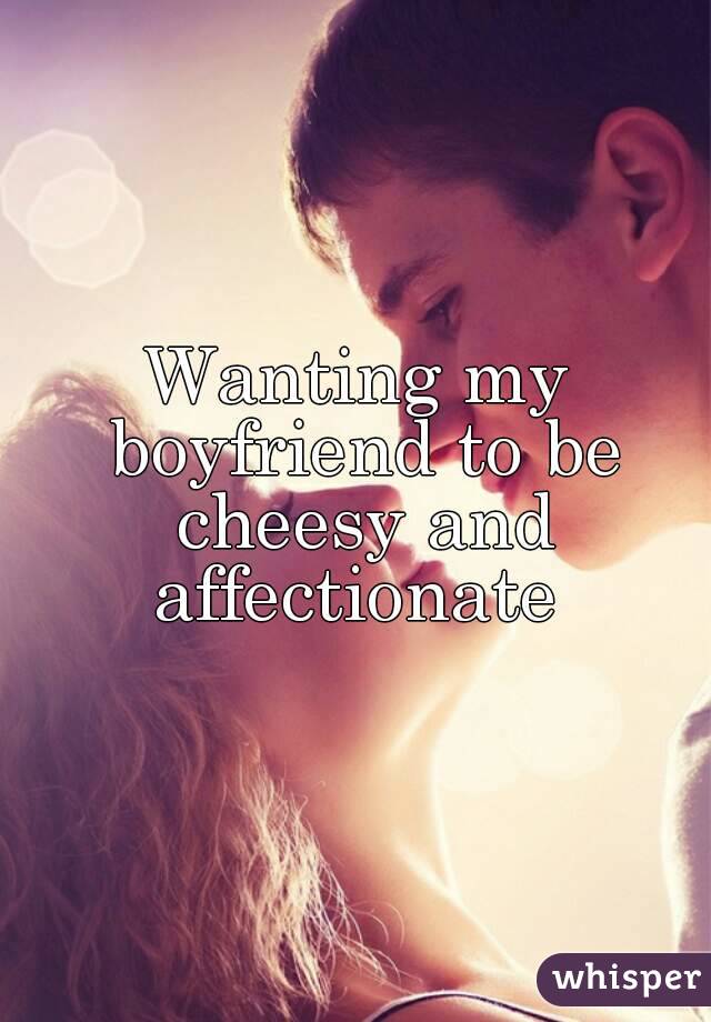 Wanting my boyfriend to be cheesy and affectionate 