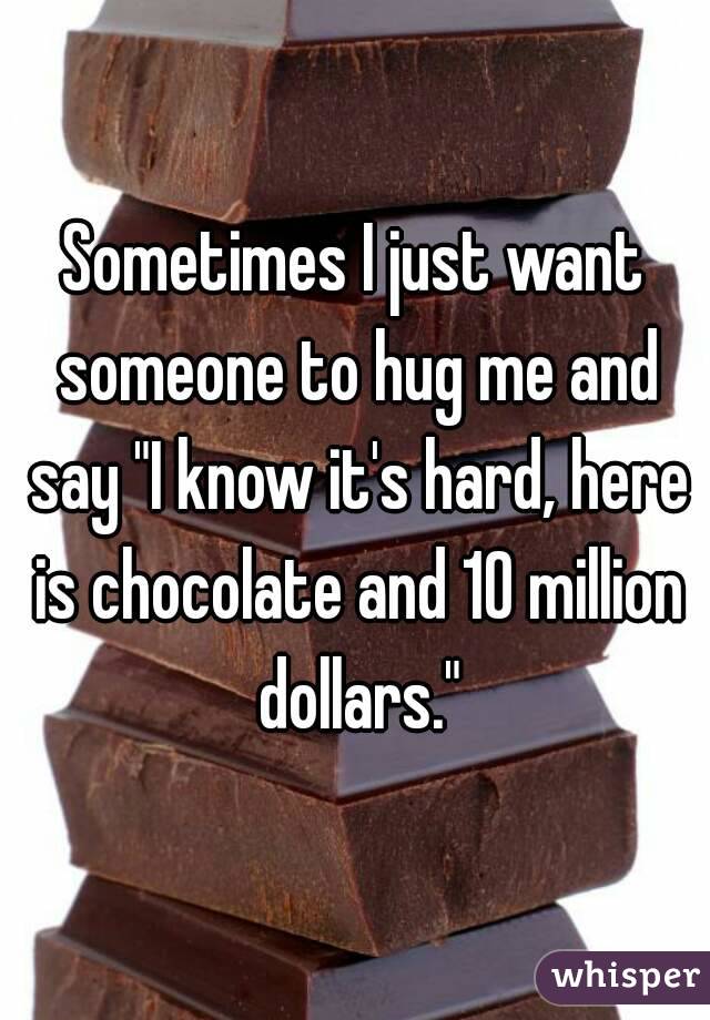 Sometimes I just want someone to hug me and say "I know it's hard, here is chocolate and 10 million dollars."