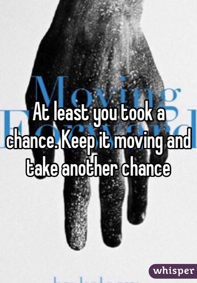 At least you took a chance. Keep it moving and take another chance